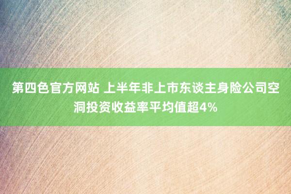 第四色官方网站 上半年非上市东谈主身险公司空洞投资收益率平均值超4%