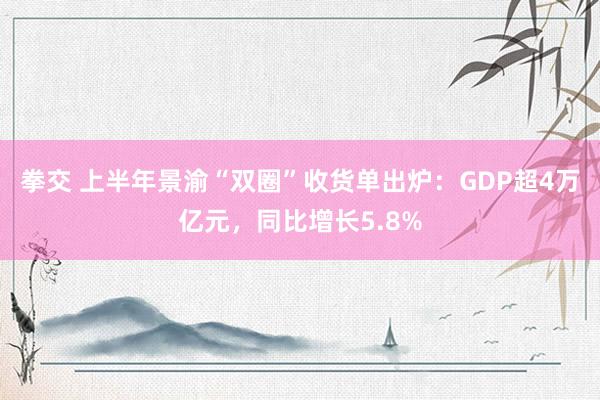 拳交 上半年景渝“双圈”收货单出炉：GDP超4万亿元，同比增长5.8%