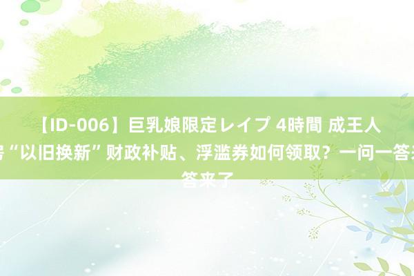 【ID-006】巨乳娘限定レイプ 4時間 成王人住房“以旧换新”财政补贴、浮滥券如何领取？一问一答来了