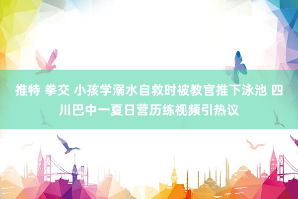 推特 拳交 小孩学溺水自救时被教官推下泳池 四川巴中一夏日营历练视频引热议