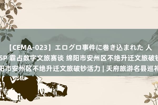 【CEMA-023】エログロ事件に巻き込まれた 人妻たちの昭和史 210分SP 霸占数字文旅赛谈 绵阳市安州区不绝升迁文旅破钞活力 | 天府旅游名县巡礼