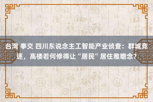 台灣 拳交 四川东说念主工智能产业侦查：群城竞逐，高楼若何修得让“居民”居住雅瞻念？