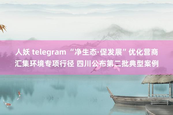 人妖 telegram “净生态·促发展”优化营商汇集环境专项行径 四川公布第二批典型案例