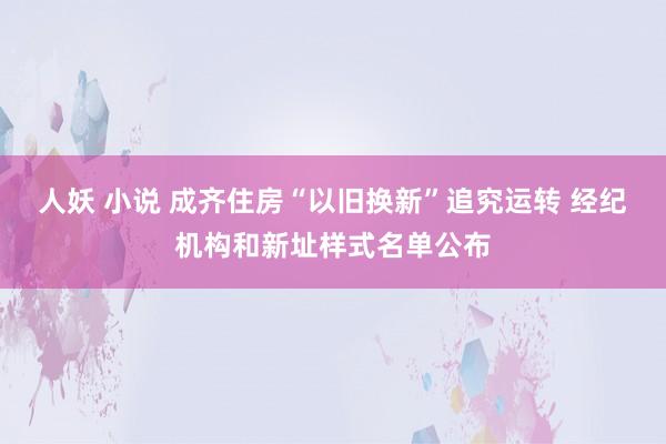 人妖 小说 成齐住房“以旧换新”追究运转 经纪机构和新址样式名单公布