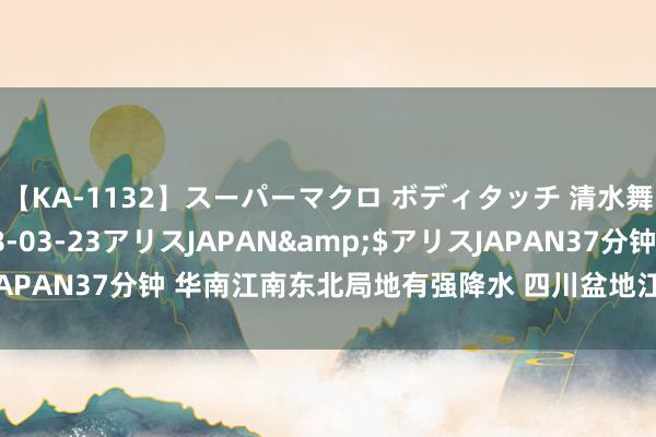 【KA-1132】スーパーマクロ ボディタッチ 清水舞</a>2008-03-23アリスJAPAN&$アリスJAPAN37分钟 华南江南东北局地有强降水 四川盆地江汉等地有高温天气