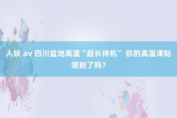 人妖 av 四川盆地高温“超长待机” 你的高温津贴领到了吗？