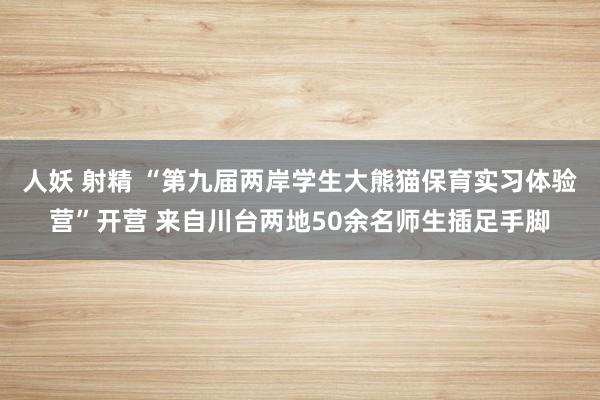 人妖 射精 “第九届两岸学生大熊猫保育实习体验营”开营 来自川台两地50余名师生插足手脚