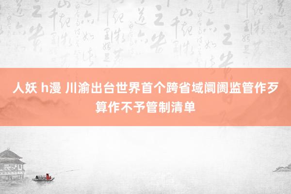 人妖 h漫 川渝出台世界首个跨省域阛阓监管作歹算作不予管制清单