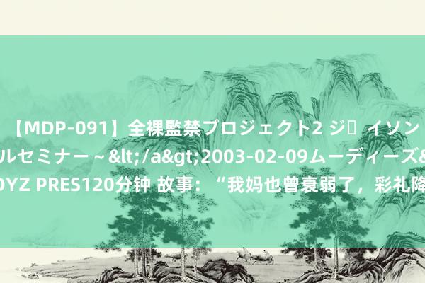 【MDP-091】全裸監禁プロジェクト2 ジｪイソン学園～アブノーマルセミナー～</a>2003-02-09ムーディーズ&$MOODYZ PRES120分钟 故事：“我妈也曾衰弱了，彩礼降到了50万”，男友：17万娶别东谈主了