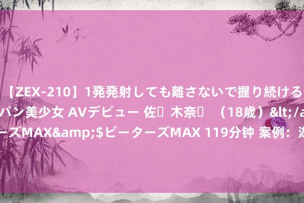 【ZEX-210】1発発射しても離さないで握り続けるチ○ポ大好きパイパン美少女 AVデビュー 佐々木奈々 （18歳）</a>2014-01-15ピーターズMAX&$ピーターズMAX 119分钟 案例：湖南一须眉认48岁女房主当干姨，每周去其家中蹭饭，终酿悲催