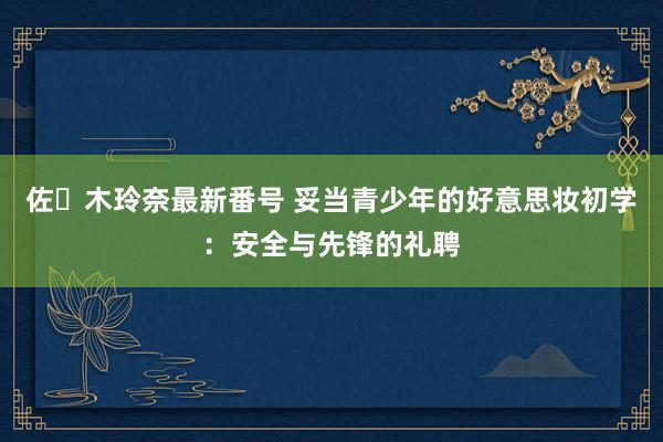 佐々木玲奈最新番号 妥当青少年的好意思妆初学：安全与先锋的礼聘