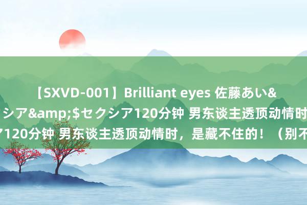 【SXVD-001】Brilliant eyes 佐藤あい</a>2006-11-01セクシア&$セクシア120分钟 男东谈主透顶动情时，是藏不住的！（别不知谈）