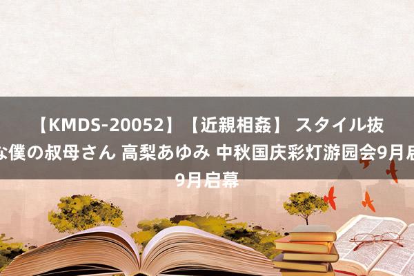 【KMDS-20052】【近親相姦】 スタイル抜群な僕の叔母さん 高梨あゆみ 中秋国庆彩灯游园会9月启幕