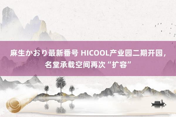 麻生かおり最新番号 HICOOL产业园二期开园，名堂承载空间再次“扩容”