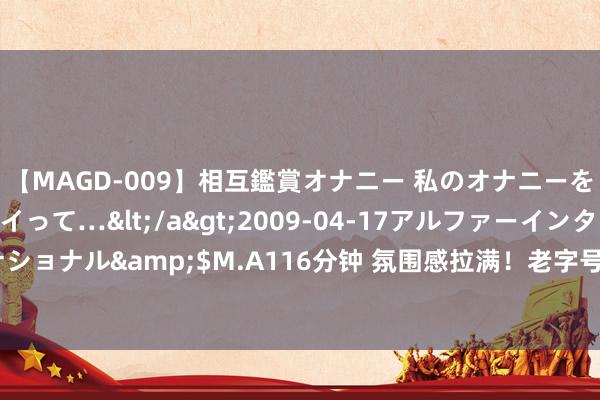 【MAGD-009】相互鑑賞オナニー 私のオナニーを見ながら、あなたもイって…</a>2009-04-17アルファーインターナショナル&$M.A116分钟 氛围感拉满！老字号、网红店“中秋规模”纷纷上线