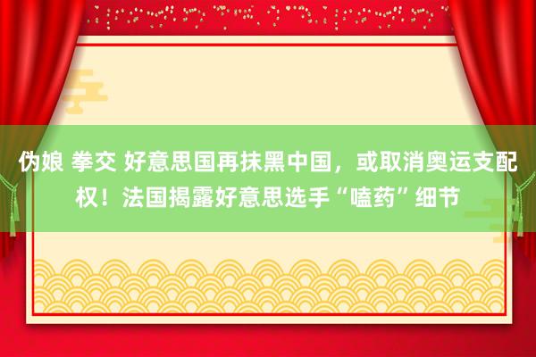 伪娘 拳交 好意思国再抹黑中国，或取消奥运支配权！法国揭露好意思选手“嗑药”细节