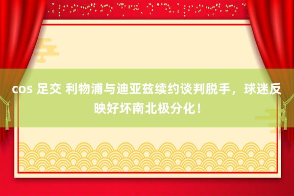 cos 足交 利物浦与迪亚兹续约谈判脱手，球迷反映好坏南北极分化！