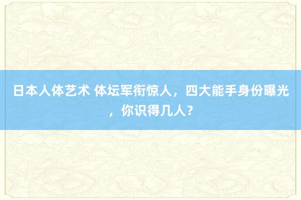 日本人体艺术 体坛军衔惊人，四大能手身份曝光，你识得几人？