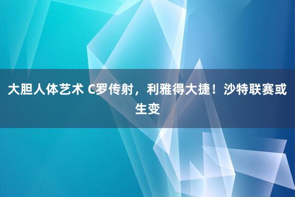 大胆人体艺术 C罗传射，利雅得大捷！沙特联赛或生变