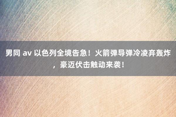 男同 av 以色列全境告急！火箭弹导弹冷凌弃轰炸，豪迈伏击触动来袭！