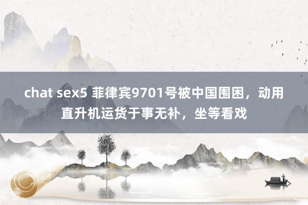 chat sex5 菲律宾9701号被中国围困，动用直升机运货于事无补，坐等看戏