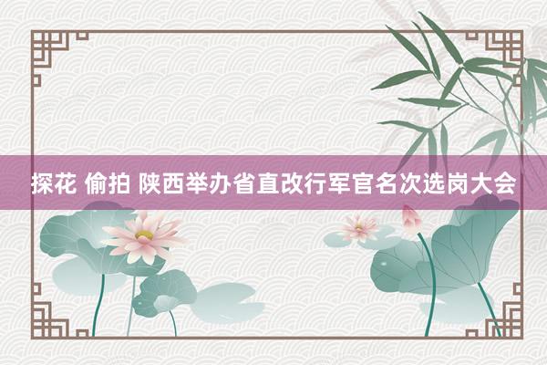 探花 偷拍 陕西举办省直改行军官名次选岗大会