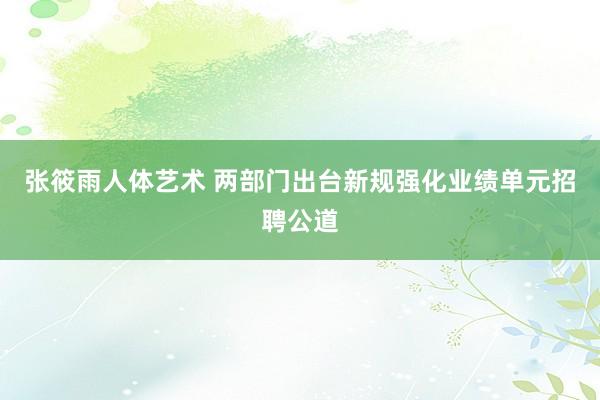 张筱雨人体艺术 两部门出台新规强化业绩单元招聘公道