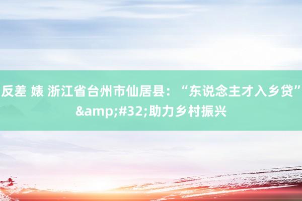 反差 婊 浙江省台州市仙居县：“东说念主才入乡贷”&#32;助力乡村振兴