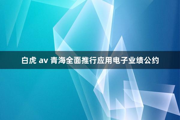 白虎 av 青海全面推行应用电子业绩公约