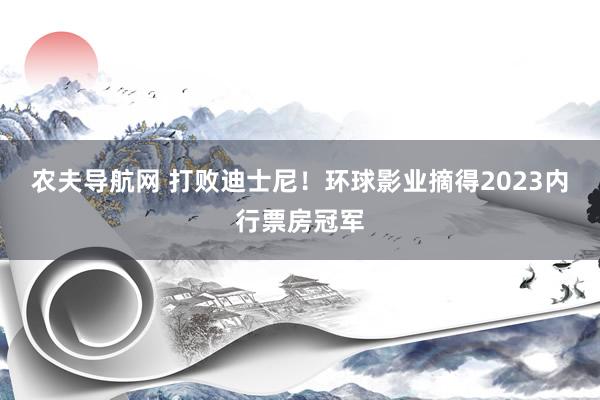 农夫导航网 打败迪士尼！环球影业摘得2023内行票房冠军