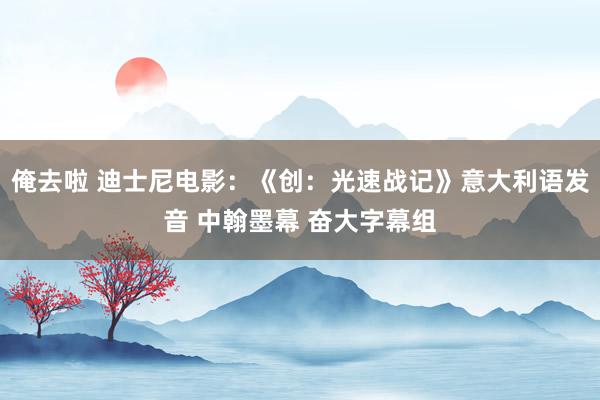 俺去啦 迪士尼电影：《创：光速战记》意大利语发音 中翰墨幕 奋大字幕组