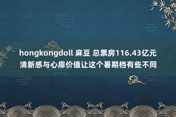 hongkongdoll 麻豆 总票房116.43亿元清新感与心扉价值让这个暑期档有些不同