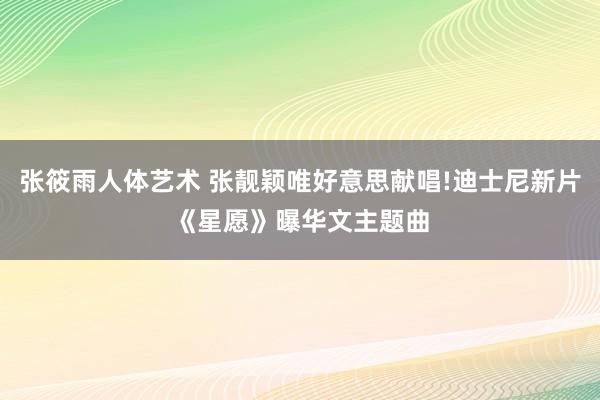 张筱雨人体艺术 张靓颖唯好意思献唱!迪士尼新片《星愿》曝华文主题曲