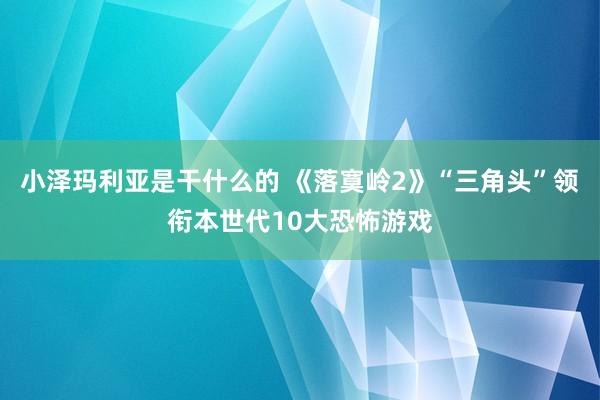 小泽玛利亚是干什么的 《落寞岭2》“三角头”领衔本世代10大恐怖游戏