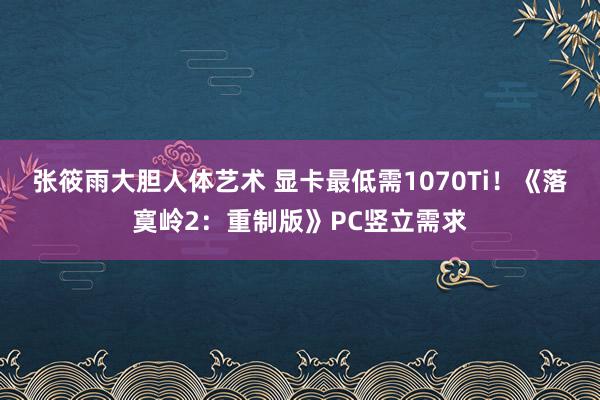 张筱雨大胆人体艺术 显卡最低需1070Ti！《落寞岭2：重制版》PC竖立需求