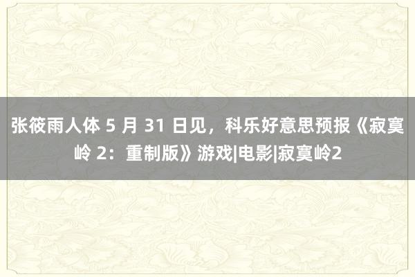 张筱雨人体 5 月 31 日见，科乐好意思预报《寂寞岭 2：重制版》游戏|电影|寂寞岭2