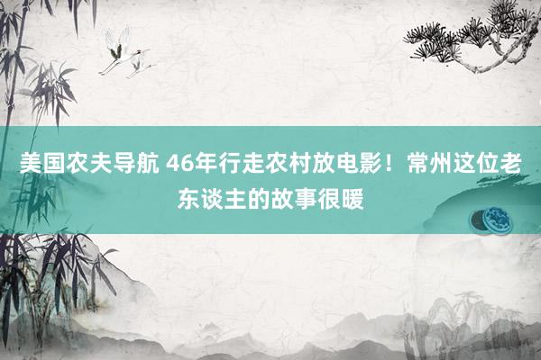 美国农夫导航 46年行走农村放电影！常州这位老东谈主的故事很暖