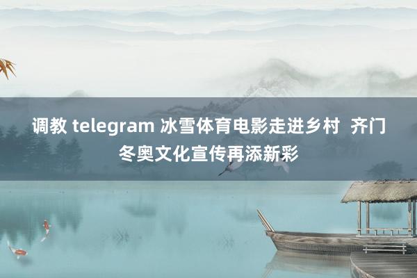 调教 telegram 冰雪体育电影走进乡村  齐门冬奥文化宣传再添新彩