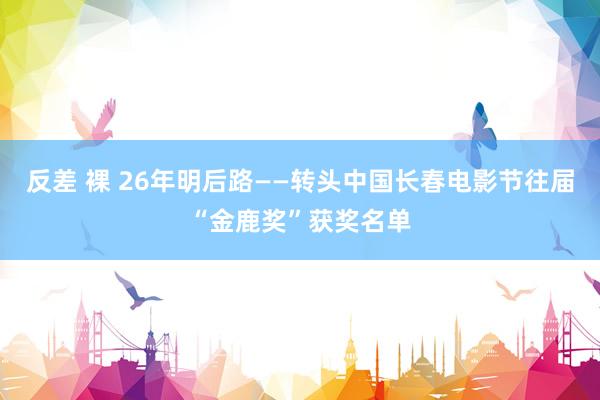 反差 裸 26年明后路——转头中国长春电影节往届“金鹿奖”获奖名单