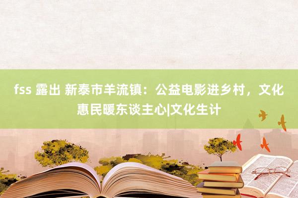 fss 露出 新泰市羊流镇：公益电影进乡村，文化惠民暖东谈主心|文化生计