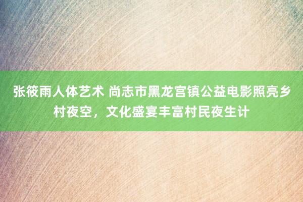 张筱雨人体艺术 尚志市黑龙宫镇公益电影照亮乡村夜空，文化盛宴丰富村民夜生计