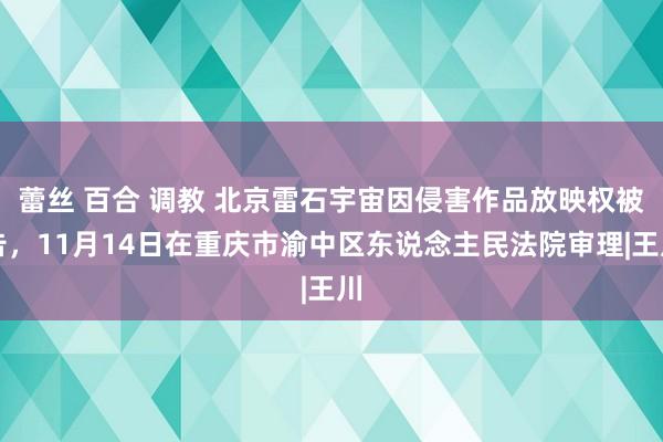 蕾丝 百合 调教 北京雷石宇宙因侵害作品放映权被告，11月14日在重庆市渝中区东说念主民法院审理|王川