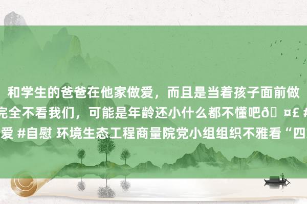 和学生的爸爸在他家做爱，而且是当着孩子面前做爱，太刺激了，孩子完全不看我们，可能是年龄还小什么都不懂吧🤣 #同城 #文爱 #自慰 环境生态工程商量院党小组组织不雅看“四好农村路”题材电影 《村路弯弯》