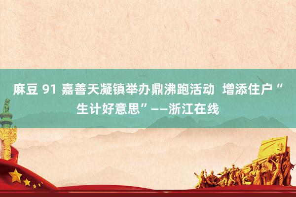 麻豆 91 嘉善天凝镇举办鼎沸跑活动  增添住户“生计好意思”——浙江在线