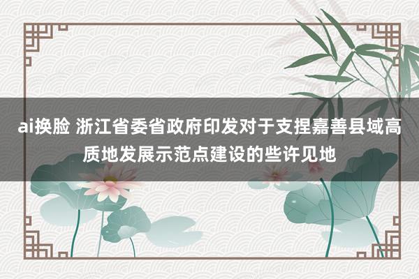 ai换脸 浙江省委省政府印发对于支捏嘉善县域高质地发展示范点建设的些许见地