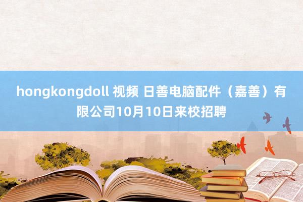 hongkongdoll 视频 日善电脑配件（嘉善）有限公司10月10日来校招聘