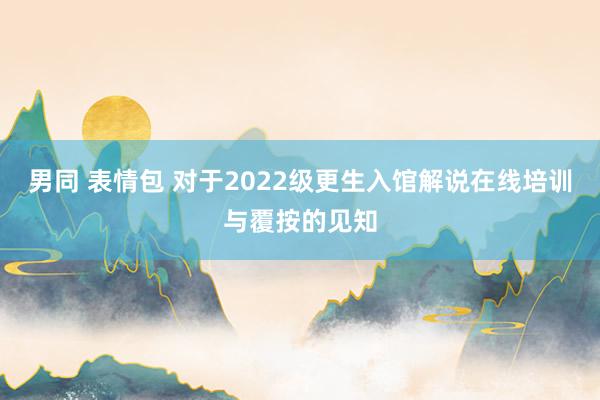 男同 表情包 对于2022级更生入馆解说在线培训与覆按的见知