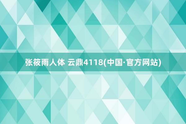 张筱雨人体 云鼎4118(中国·官方网站)