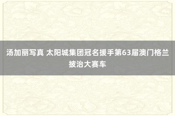 汤加丽写真 太阳城集团冠名援手第63届澳门格兰披治大赛车