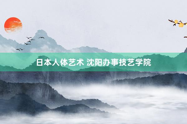 日本人体艺术 沈阳办事技艺学院